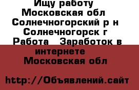 Ищу работу - Московская обл., Солнечногорский р-н, Солнечногорск г. Работа » Заработок в интернете   . Московская обл.